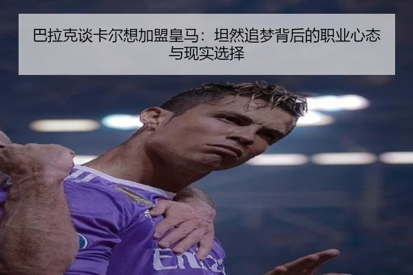 巴拉克谈卡尔想加盟皇马：坦然追梦背后的职业心态与现实选择